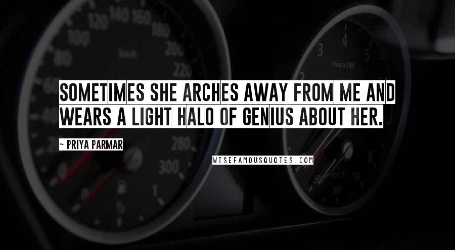 Priya Parmar Quotes: Sometimes she arches away from me and wears a light halo of genius about her.