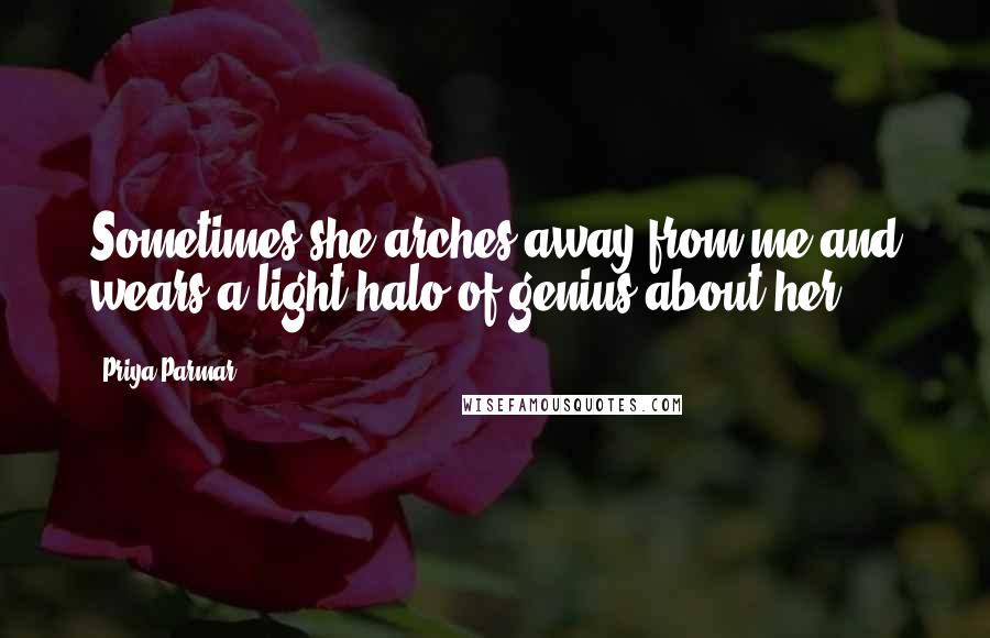 Priya Parmar Quotes: Sometimes she arches away from me and wears a light halo of genius about her.