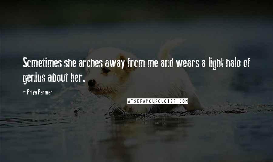 Priya Parmar Quotes: Sometimes she arches away from me and wears a light halo of genius about her.