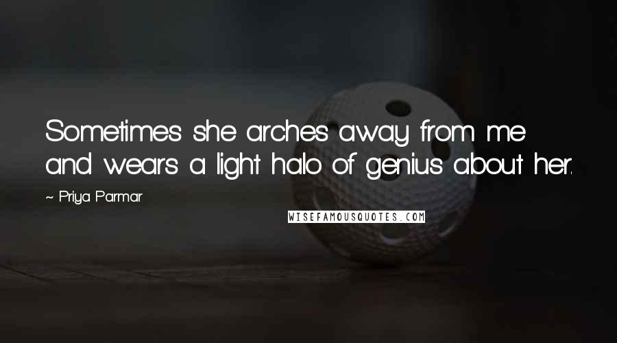 Priya Parmar Quotes: Sometimes she arches away from me and wears a light halo of genius about her.