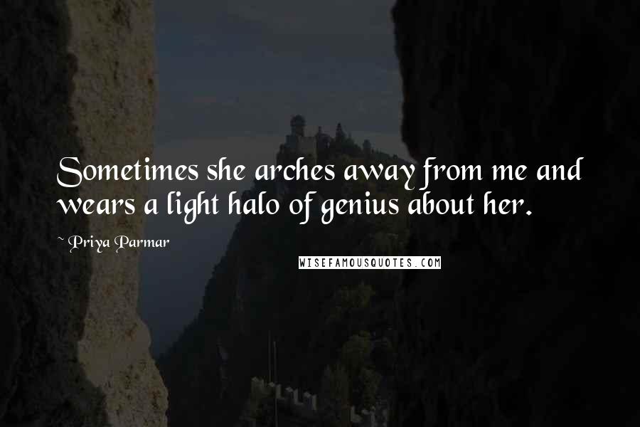 Priya Parmar Quotes: Sometimes she arches away from me and wears a light halo of genius about her.