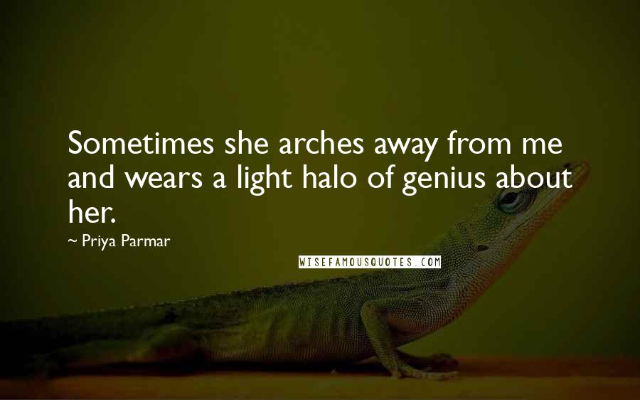 Priya Parmar Quotes: Sometimes she arches away from me and wears a light halo of genius about her.