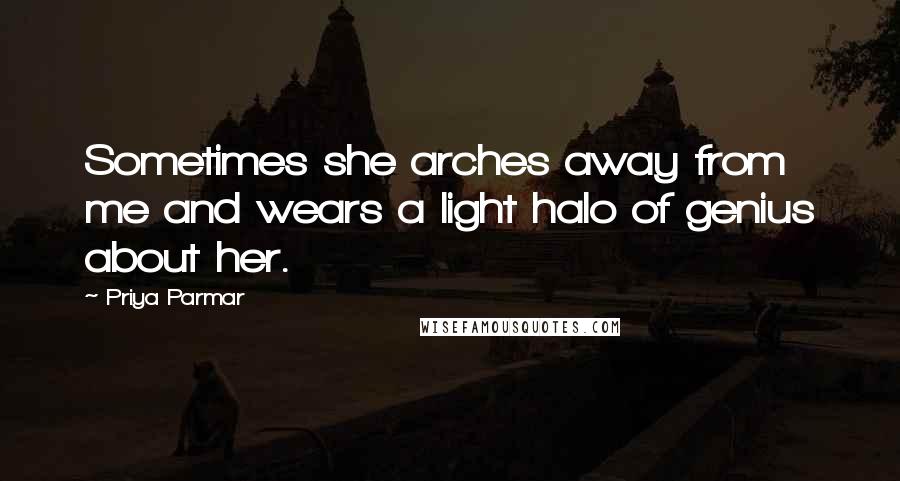 Priya Parmar Quotes: Sometimes she arches away from me and wears a light halo of genius about her.