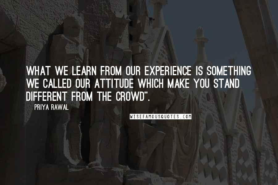 Priya Rawal Quotes: What we learn from our experience is something we called our attitude which make you stand different from the crowd".