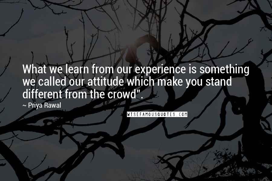 Priya Rawal Quotes: What we learn from our experience is something we called our attitude which make you stand different from the crowd".