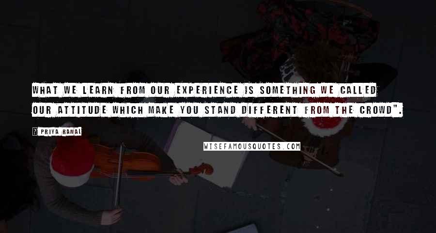 Priya Rawal Quotes: What we learn from our experience is something we called our attitude which make you stand different from the crowd".