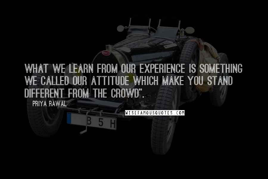 Priya Rawal Quotes: What we learn from our experience is something we called our attitude which make you stand different from the crowd".