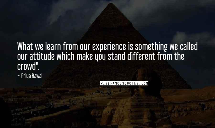 Priya Rawal Quotes: What we learn from our experience is something we called our attitude which make you stand different from the crowd".