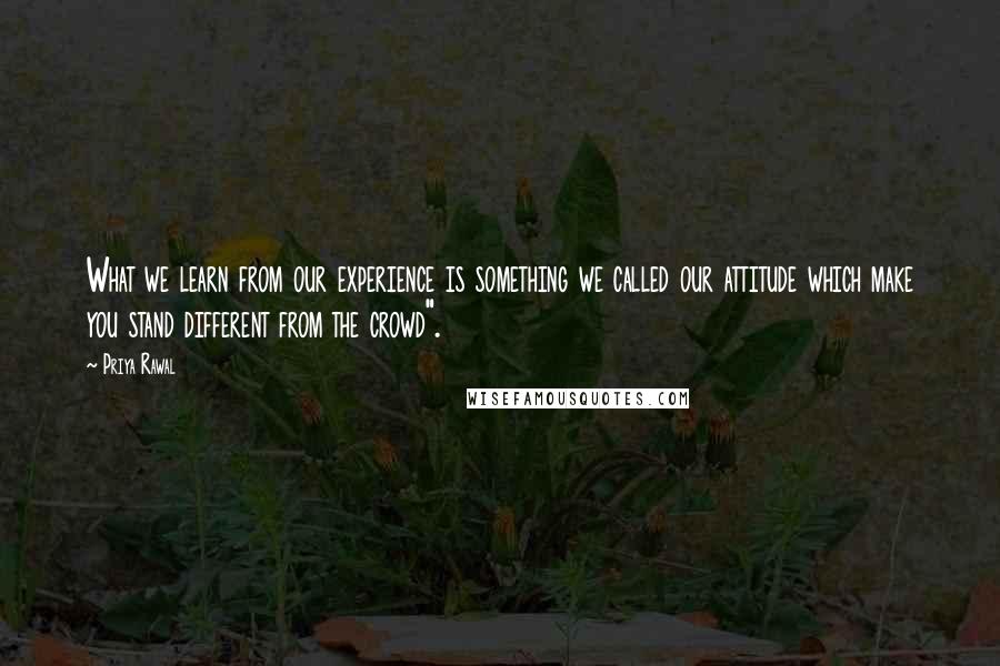Priya Rawal Quotes: What we learn from our experience is something we called our attitude which make you stand different from the crowd".