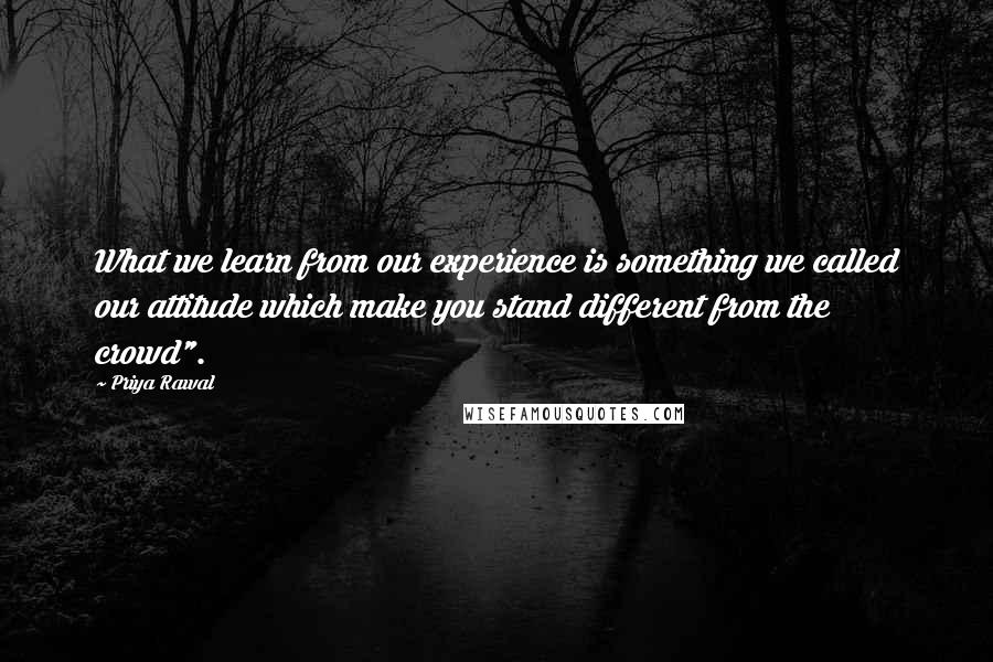 Priya Rawal Quotes: What we learn from our experience is something we called our attitude which make you stand different from the crowd".