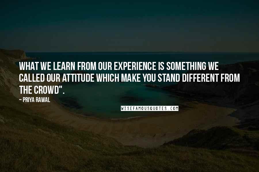 Priya Rawal Quotes: What we learn from our experience is something we called our attitude which make you stand different from the crowd".