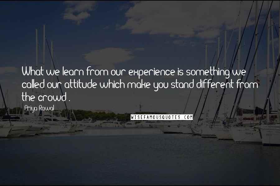 Priya Rawal Quotes: What we learn from our experience is something we called our attitude which make you stand different from the crowd".