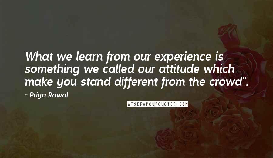 Priya Rawal Quotes: What we learn from our experience is something we called our attitude which make you stand different from the crowd".