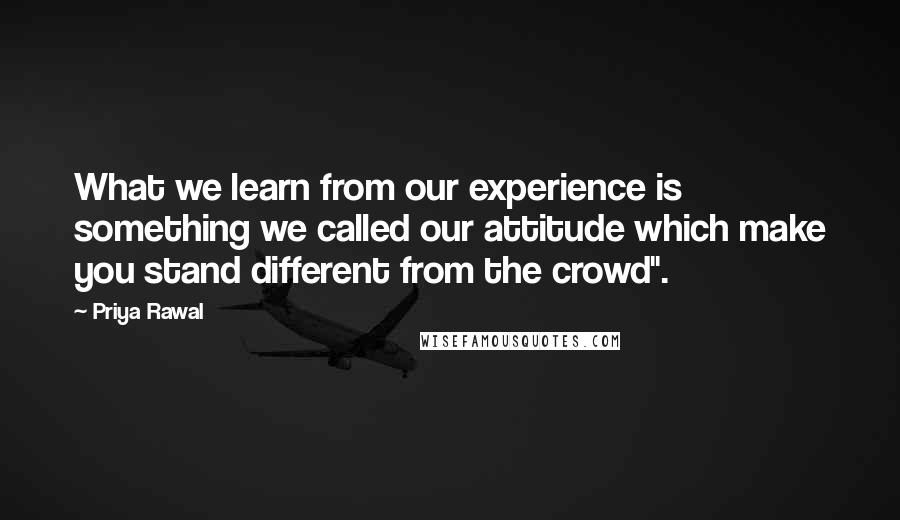 Priya Rawal Quotes: What we learn from our experience is something we called our attitude which make you stand different from the crowd".