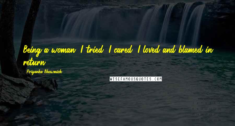 Priyanka Bhowmick Quotes: Being a woman, I tried, I cared, I loved and blamed in return.