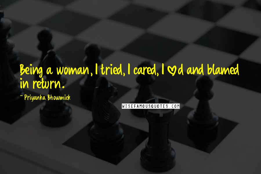 Priyanka Bhowmick Quotes: Being a woman, I tried, I cared, I loved and blamed in return.