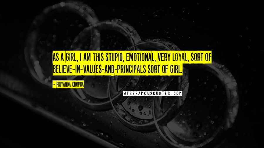 Priyanka Chopra Quotes: As a girl, I am this stupid, emotional, very loyal, sort of believe-in-values-and-principals sort of girl.