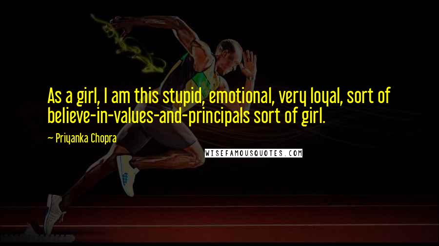 Priyanka Chopra Quotes: As a girl, I am this stupid, emotional, very loyal, sort of believe-in-values-and-principals sort of girl.