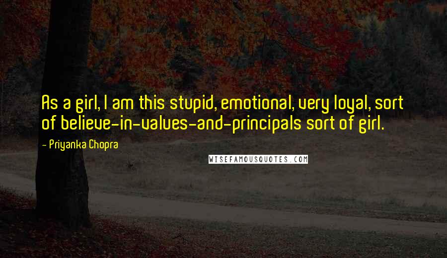 Priyanka Chopra Quotes: As a girl, I am this stupid, emotional, very loyal, sort of believe-in-values-and-principals sort of girl.