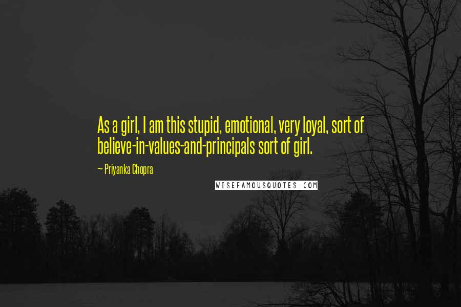 Priyanka Chopra Quotes: As a girl, I am this stupid, emotional, very loyal, sort of believe-in-values-and-principals sort of girl.