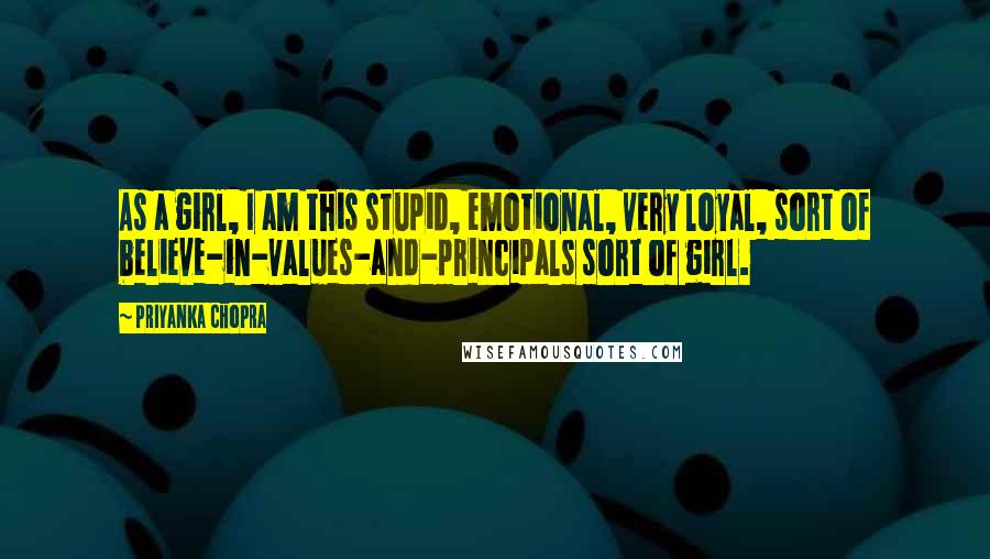 Priyanka Chopra Quotes: As a girl, I am this stupid, emotional, very loyal, sort of believe-in-values-and-principals sort of girl.