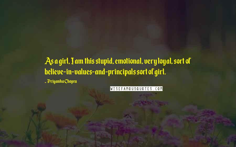 Priyanka Chopra Quotes: As a girl, I am this stupid, emotional, very loyal, sort of believe-in-values-and-principals sort of girl.