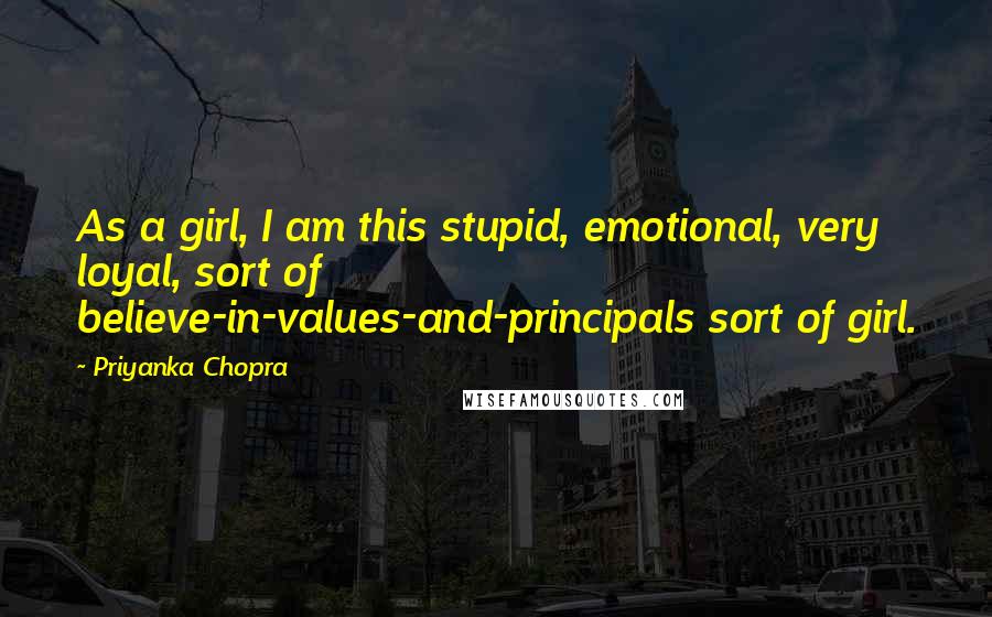 Priyanka Chopra Quotes: As a girl, I am this stupid, emotional, very loyal, sort of believe-in-values-and-principals sort of girl.