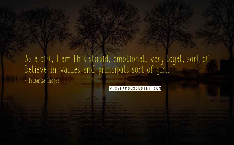 Priyanka Chopra Quotes: As a girl, I am this stupid, emotional, very loyal, sort of believe-in-values-and-principals sort of girl.