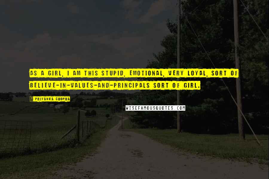 Priyanka Chopra Quotes: As a girl, I am this stupid, emotional, very loyal, sort of believe-in-values-and-principals sort of girl.