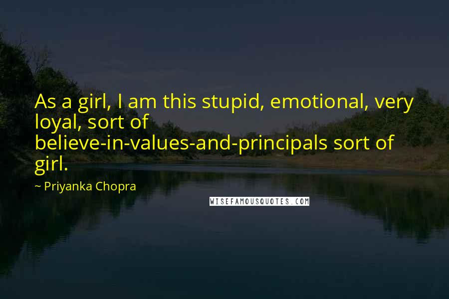 Priyanka Chopra Quotes: As a girl, I am this stupid, emotional, very loyal, sort of believe-in-values-and-principals sort of girl.