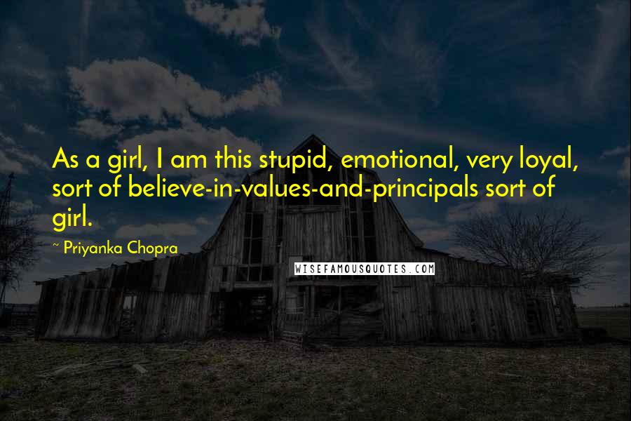 Priyanka Chopra Quotes: As a girl, I am this stupid, emotional, very loyal, sort of believe-in-values-and-principals sort of girl.