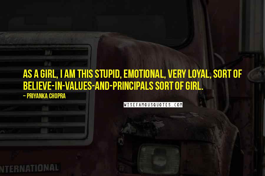 Priyanka Chopra Quotes: As a girl, I am this stupid, emotional, very loyal, sort of believe-in-values-and-principals sort of girl.