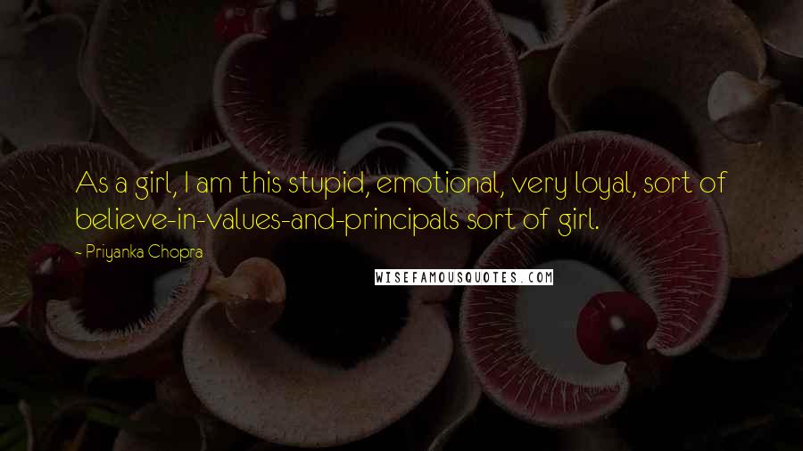 Priyanka Chopra Quotes: As a girl, I am this stupid, emotional, very loyal, sort of believe-in-values-and-principals sort of girl.