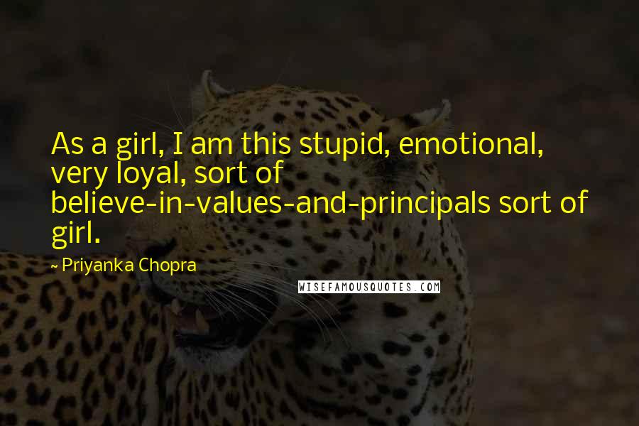 Priyanka Chopra Quotes: As a girl, I am this stupid, emotional, very loyal, sort of believe-in-values-and-principals sort of girl.