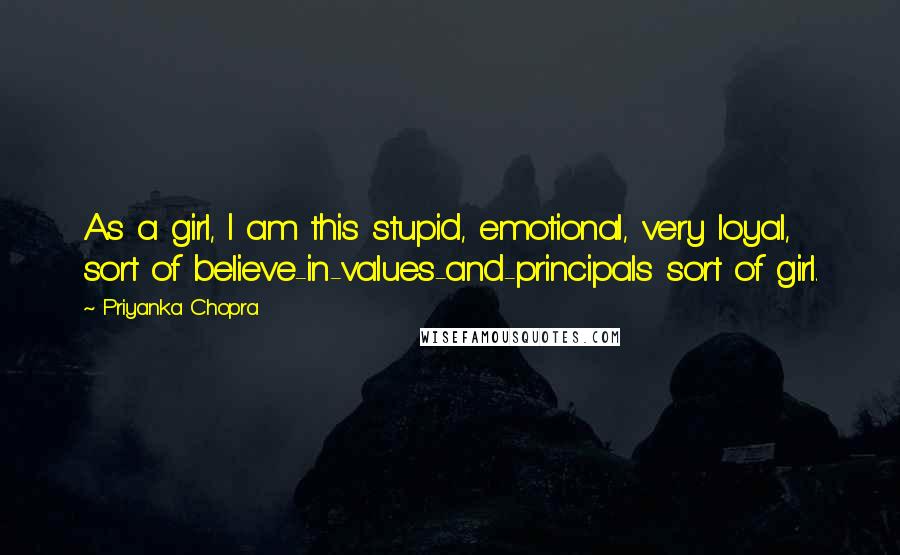 Priyanka Chopra Quotes: As a girl, I am this stupid, emotional, very loyal, sort of believe-in-values-and-principals sort of girl.