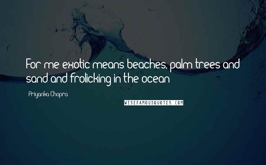 Priyanka Chopra Quotes: For me exotic means beaches, palm trees and sand and frolicking in the ocean