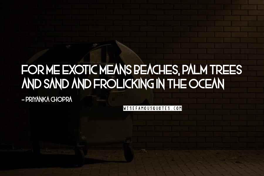 Priyanka Chopra Quotes: For me exotic means beaches, palm trees and sand and frolicking in the ocean