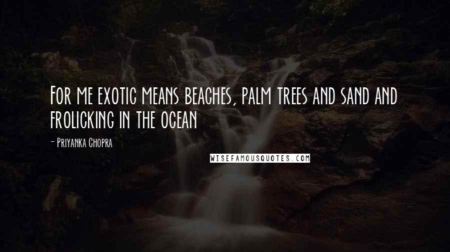 Priyanka Chopra Quotes: For me exotic means beaches, palm trees and sand and frolicking in the ocean