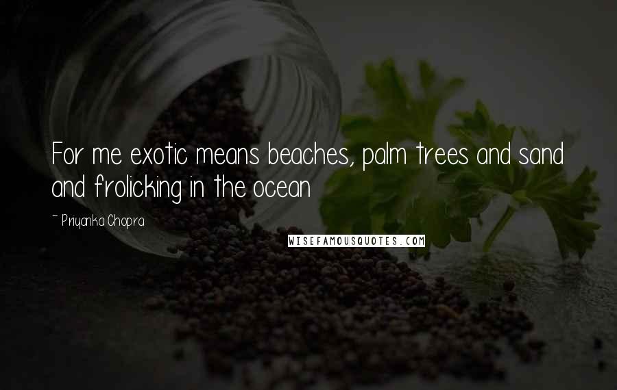 Priyanka Chopra Quotes: For me exotic means beaches, palm trees and sand and frolicking in the ocean