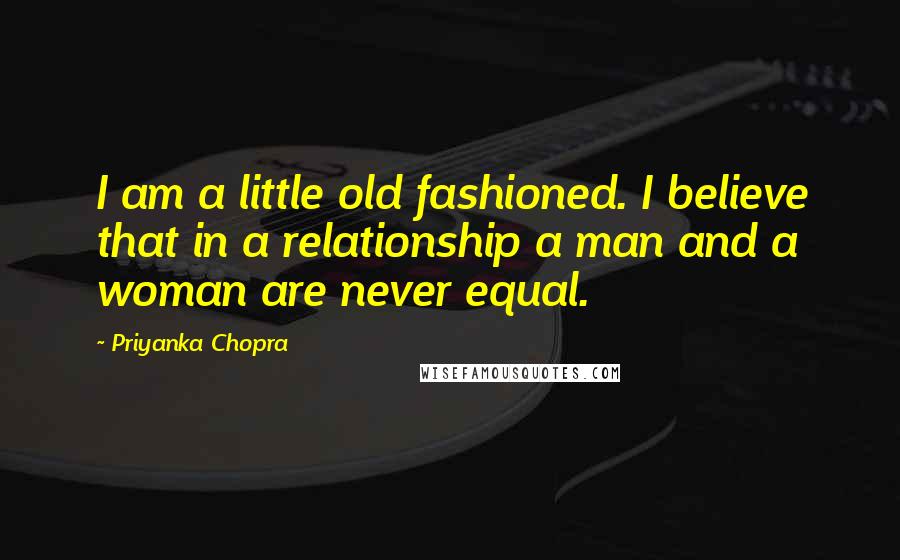 Priyanka Chopra Quotes: I am a little old fashioned. I believe that in a relationship a man and a woman are never equal.