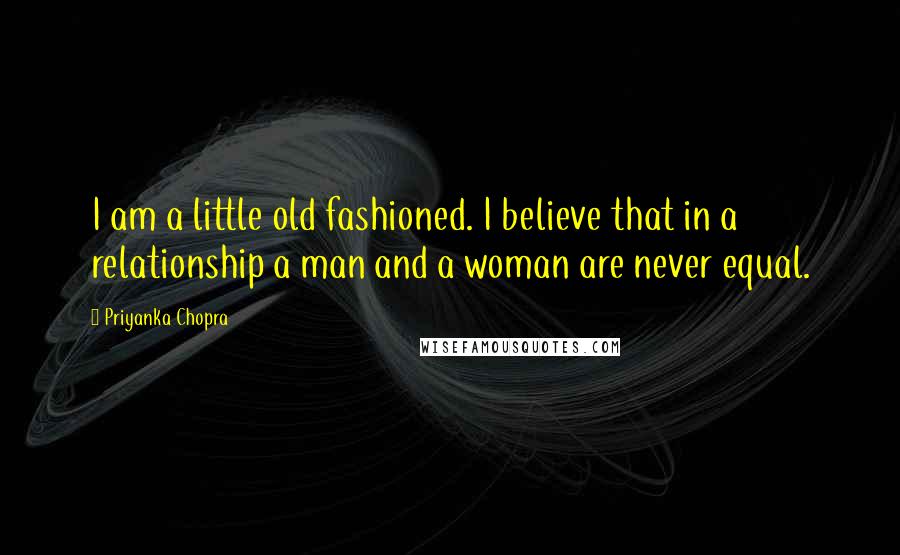 Priyanka Chopra Quotes: I am a little old fashioned. I believe that in a relationship a man and a woman are never equal.