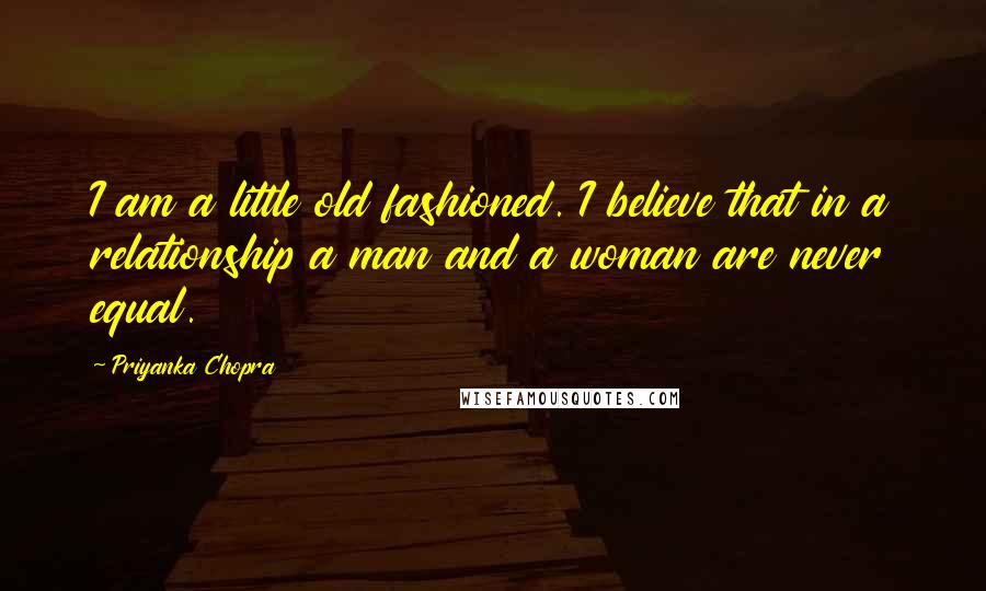 Priyanka Chopra Quotes: I am a little old fashioned. I believe that in a relationship a man and a woman are never equal.