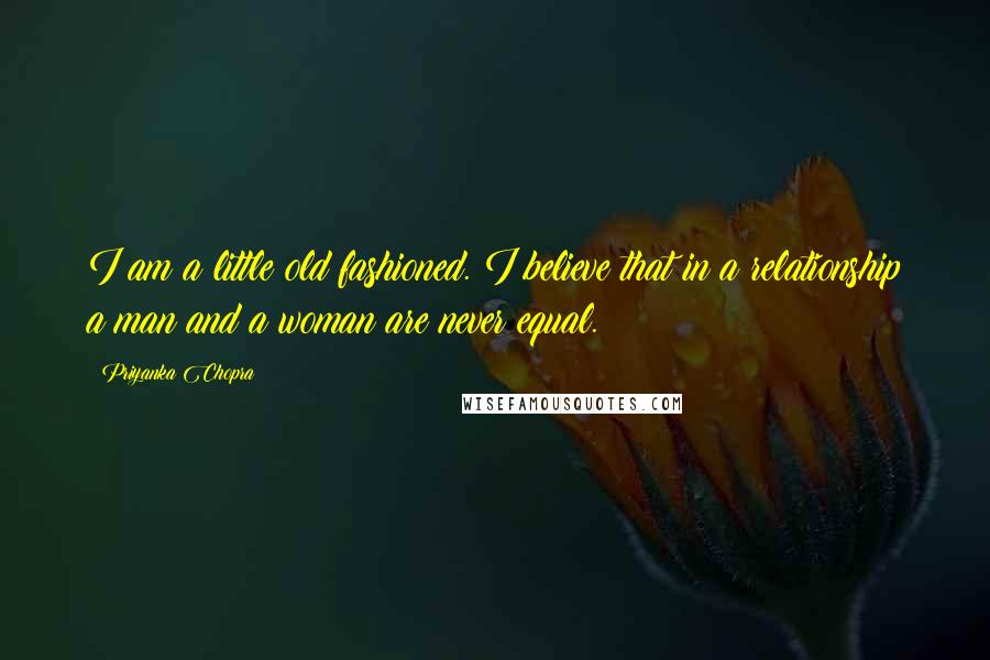 Priyanka Chopra Quotes: I am a little old fashioned. I believe that in a relationship a man and a woman are never equal.