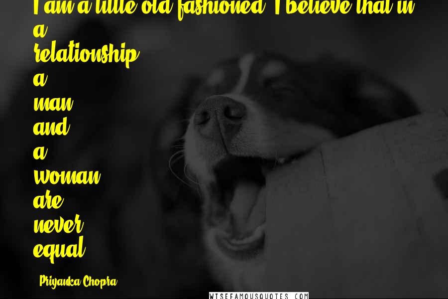 Priyanka Chopra Quotes: I am a little old fashioned. I believe that in a relationship a man and a woman are never equal.