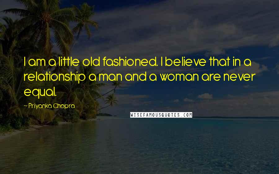 Priyanka Chopra Quotes: I am a little old fashioned. I believe that in a relationship a man and a woman are never equal.