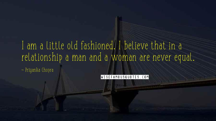 Priyanka Chopra Quotes: I am a little old fashioned. I believe that in a relationship a man and a woman are never equal.