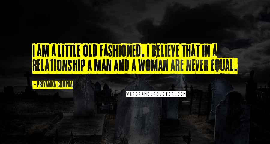 Priyanka Chopra Quotes: I am a little old fashioned. I believe that in a relationship a man and a woman are never equal.