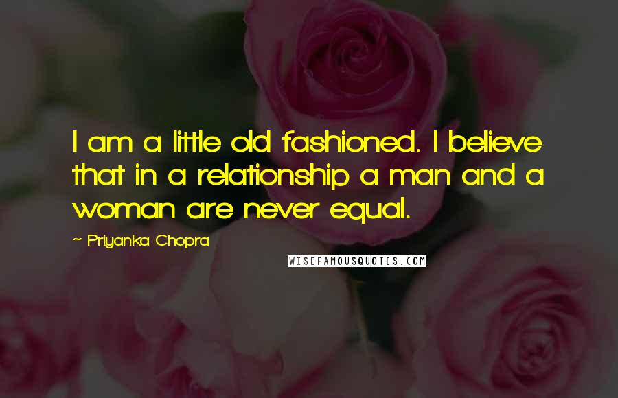 Priyanka Chopra Quotes: I am a little old fashioned. I believe that in a relationship a man and a woman are never equal.