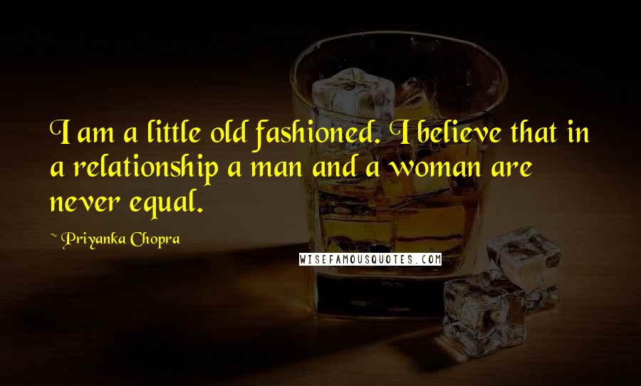 Priyanka Chopra Quotes: I am a little old fashioned. I believe that in a relationship a man and a woman are never equal.