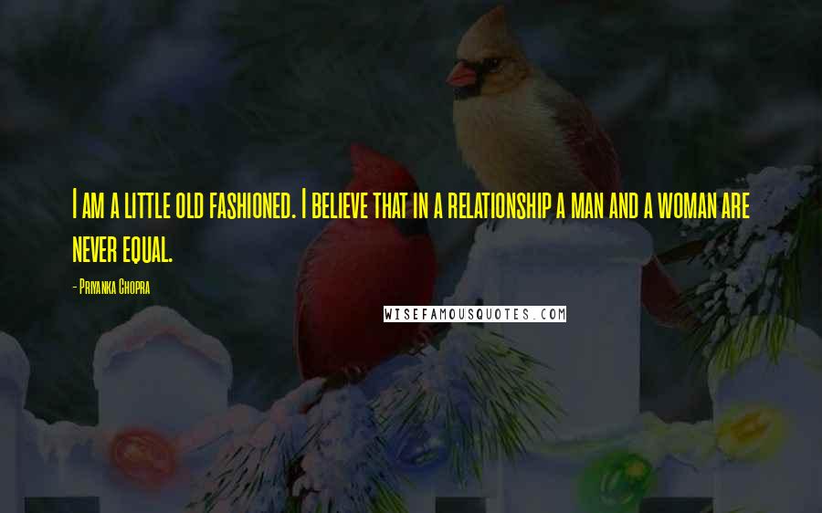 Priyanka Chopra Quotes: I am a little old fashioned. I believe that in a relationship a man and a woman are never equal.